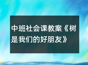 中班社會(huì)課教案《樹(shù)是我們的好朋友》反思