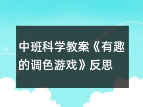 中班科學(xué)教案《有趣的調(diào)色游戲》反思