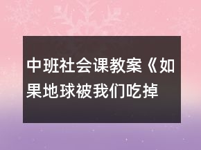 中班社會課教案《如果地球被我們吃掉了》反思