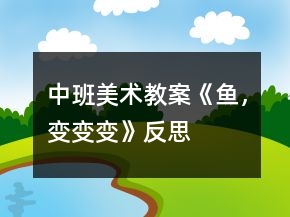 中班美術(shù)教案《魚，變變變》反思