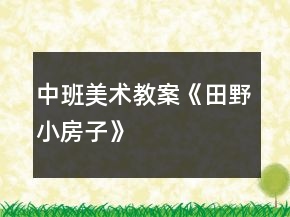 中班美術(shù)教案《田野、小房子》