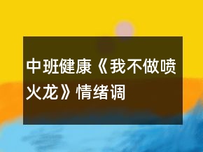 中班健康《我不做“噴火龍”》情緒調(diào)節(jié)教案