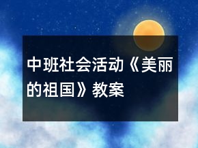 中班社會活動《美麗的祖國》教案