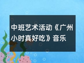 中班藝術活動《廣州小時真好吃》音樂教案