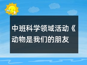 中班科學(xué)領(lǐng)域活動《動物是我們的朋友》