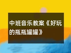 中班音樂教案《好玩的瓶瓶罐罐》