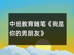 中班教育隨筆《我是你的男朋友》