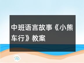 中班語(yǔ)言故事《小熊車(chē)行》教案