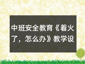 中班安全教育《著火了，怎么辦》教學(xué)設(shè)計