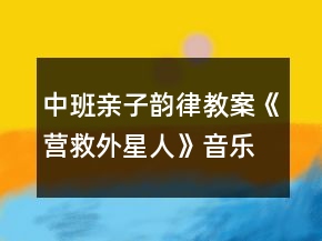 中班親子韻律教案《營(yíng)救外星人》音樂反思