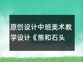 原創(chuàng)設(shè)計中班美術(shù)教學(xué)設(shè)計《熊和石頭人》