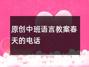 原創(chuàng)中班語(yǔ)言教案：春天的電話