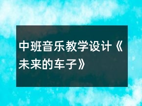 中班音樂(lè)教學(xué)設(shè)計(jì)《未來(lái)的車子》