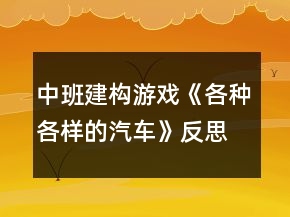 中班建構(gòu)游戲《各種各樣的汽車》反思