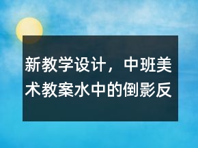 新教學(xué)設(shè)計，中班美術(shù)教案：水中的倒影反思
