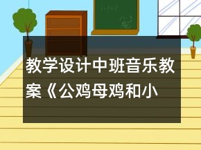 教學設計中班音樂教案《公雞母雞和小雞》