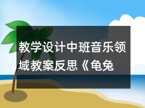 教學(xué)設(shè)計(jì)中班音樂領(lǐng)域教案反思《龜兔賽跑》