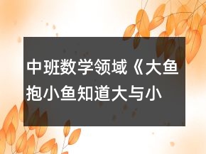 中班數(shù)學(xué)領(lǐng)域《大魚抱小魚（知道大與小的概念）》教案