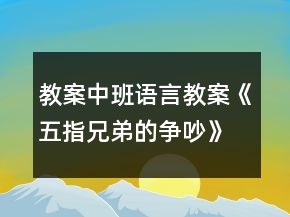 教案中班語言教案《五指兄弟的爭吵》反思
