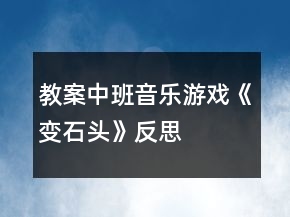 教案中班音樂游戲《變石頭》反思
