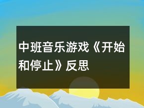中班音樂(lè)游戲《開(kāi)始和停止》反思