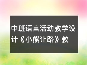 中班語(yǔ)言活動(dòng)教學(xué)設(shè)計(jì)：《小熊讓路》教案與反思