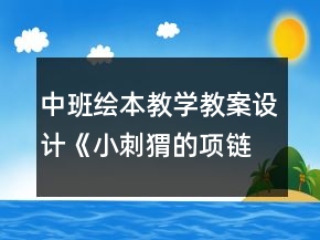 中班繪本教學(xué)教案設(shè)計(jì)：《小刺猬的項(xiàng)鏈》