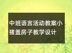 中班語言活動教案：小豬蓋房子教學(xué)設(shè)計與反思