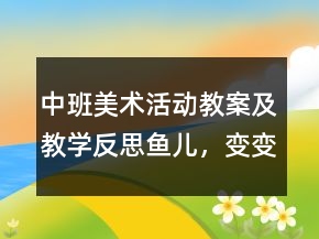中班美術(shù)活動教案及教學反思：魚兒，變變變