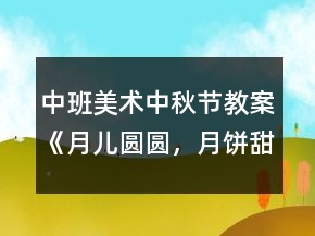中班美術(shù)中秋節(jié)教案《月兒圓圓，月餅甜甜》反思