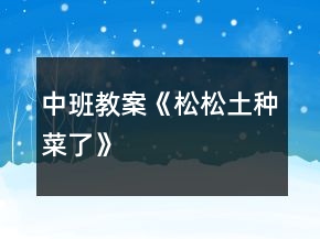 中班教案《松松土種菜了》