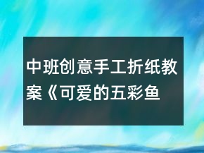 中班創(chuàng)意手工折紙教案《可愛的五彩魚》反思