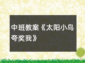 中班教案《太陽(yáng)小鳥(niǎo)夸獎(jiǎng)我》