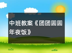 中班教案《團(tuán)團(tuán)圓圓年夜飯》