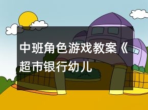 中班角色游戲教案《超市、銀行、幼兒園》