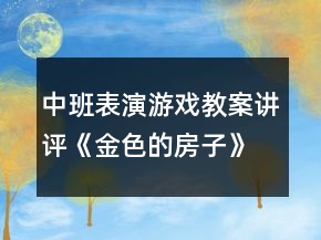 中班表演游戲教案講評《金色的房子》反思