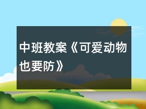 中班教案《可愛動(dòng)物也要防》