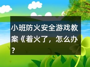 小班防火安全游戲教案《著火了，怎么辦？》反思