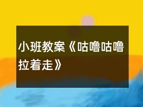 小班教案《咕嚕咕嚕拉著走》