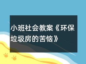 小班社會(huì)教案《環(huán)保垃圾房的苦惱》