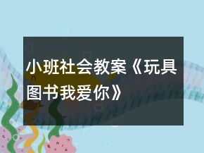小班社會(huì)教案《玩具、圖書(shū)我愛(ài)你》