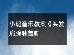 小班音樂教案《頭發(fā)、肩膀、膝蓋、腳》反思