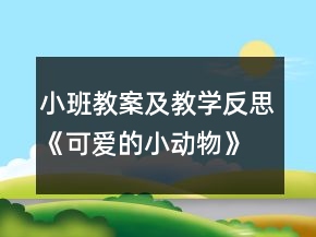 小班教案及教學(xué)反思《可愛(ài)的小動(dòng)物》