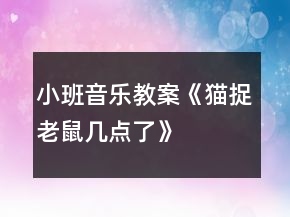 小班音樂教案《貓捉老鼠幾點(diǎn)了》