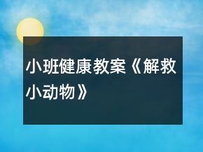 小班健康教案《解救小動(dòng)物》