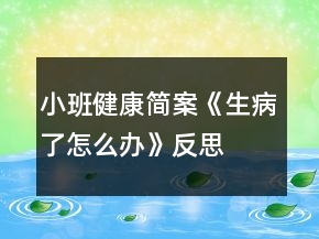 小班健康簡案《生病了怎么辦》反思
