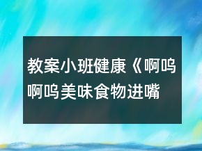 教案小班健康《啊嗚啊嗚美味食物進(jìn)嘴巴》反思