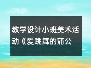 教學設(shè)計小班美術(shù)活動《愛跳舞的蒲公英》反思