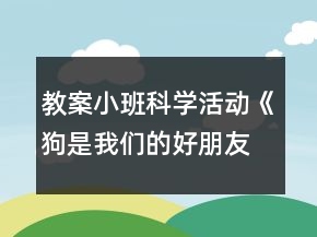 教案小班科學(xué)活動(dòng)《狗是我們的好朋友》