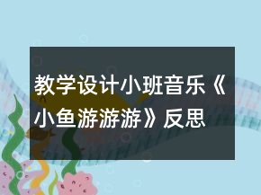 教學(xué)設(shè)計(jì)小班音樂《小魚游游游》反思